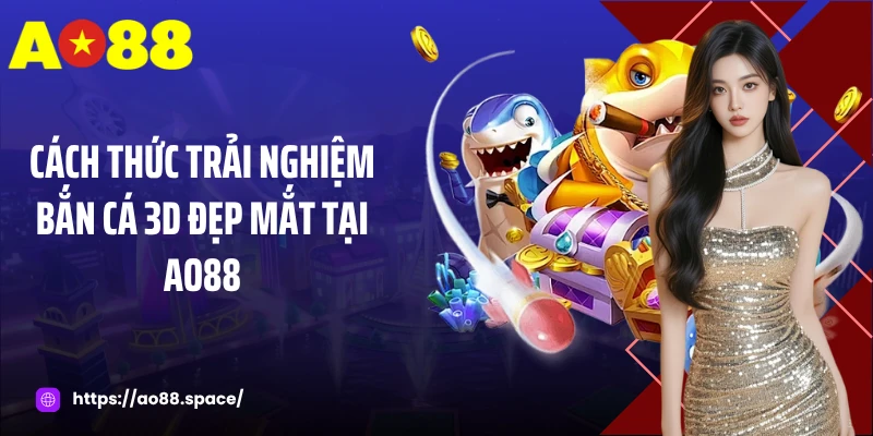 Cách thức trải nghiệm bắn cá 3D đẹp mắt tại AO88