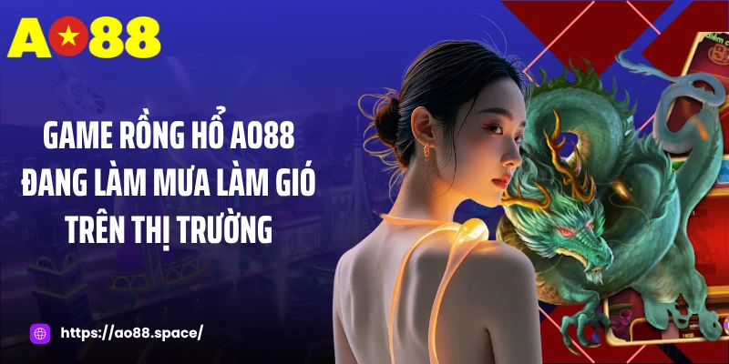 Game rồng hổ AO88 đang làm mưa làm gió trên thị trường