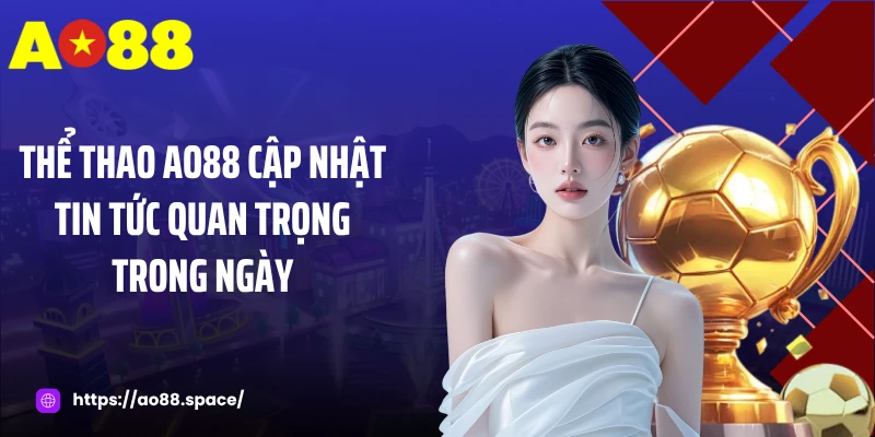 Thể thao AO88 cập nhật tin tức quan trọng trong ngày