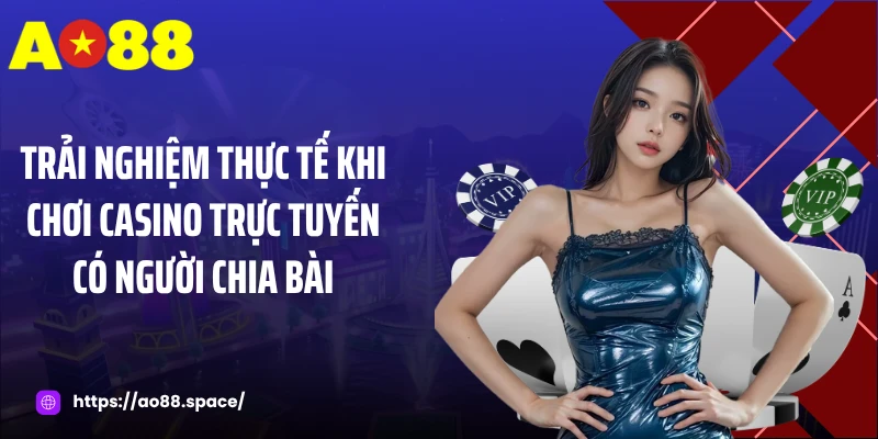 Trải nghiệm thực tế khi chơi casino trực tuyến có người chia bài